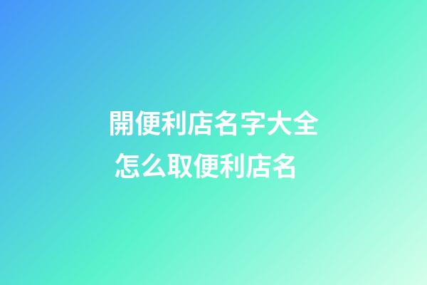 開便利店名字大全 怎么取便利店名-第1張-店鋪起名-玄機(jī)派